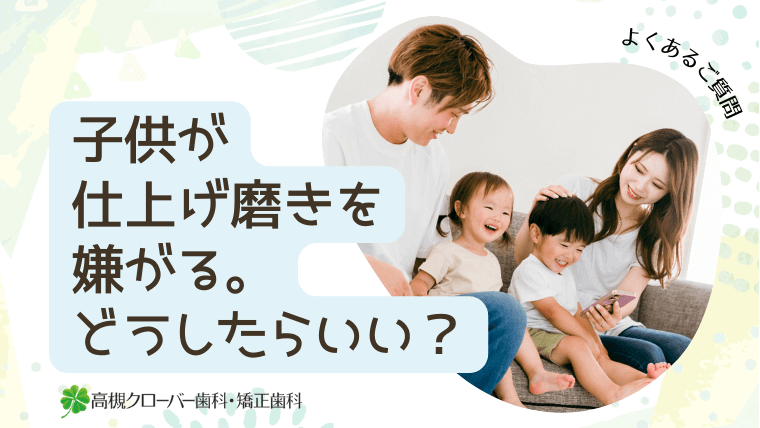 子供が仕上げ磨きを嫌がる。どうしたらいい？