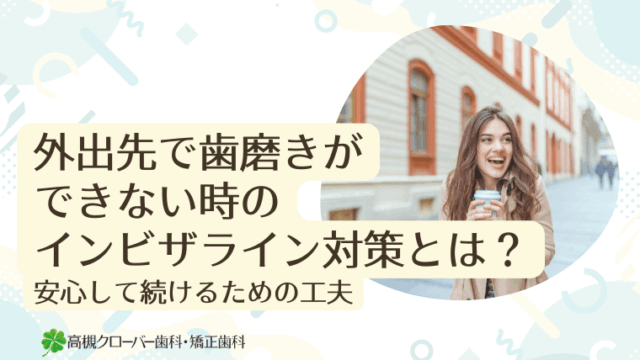 外出先で歯磨きができない時のインビザライン対策とは？