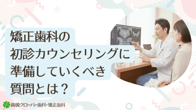 矯正歯科の初診カウンセリングに準備していくべき質問とは？