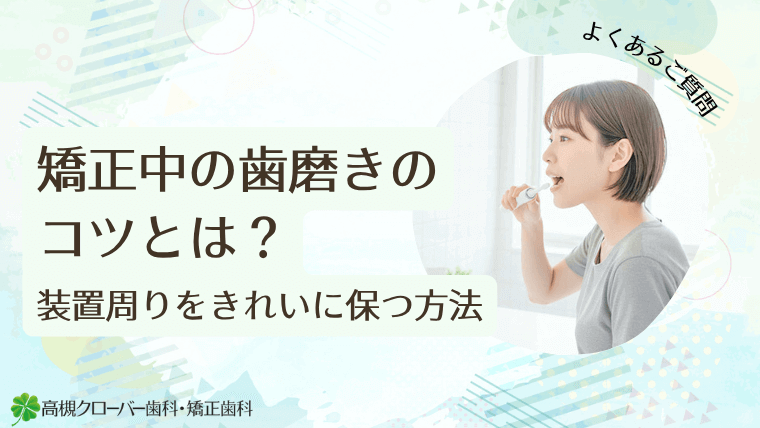 矯正中の歯磨きのコツとは？装置周りをきれいに保つ方法