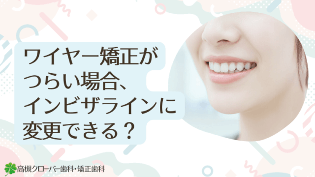 ワイヤー矯正がつらい場合、インビザラインに変更できる？