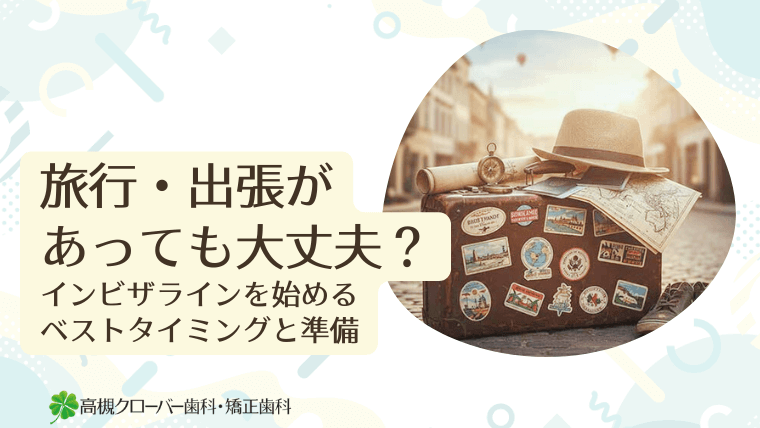 旅行・出張があっても大丈夫？インビザラインを始めるベストタイミングと準備