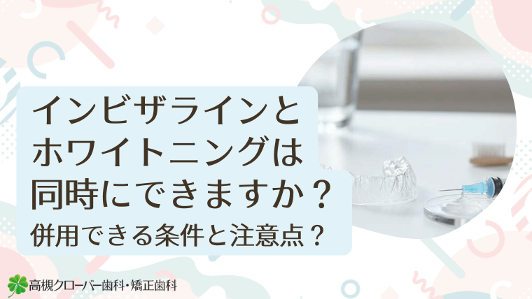 インビザラインとホワイトニングは同時にできますか？併用できる条件と注意点