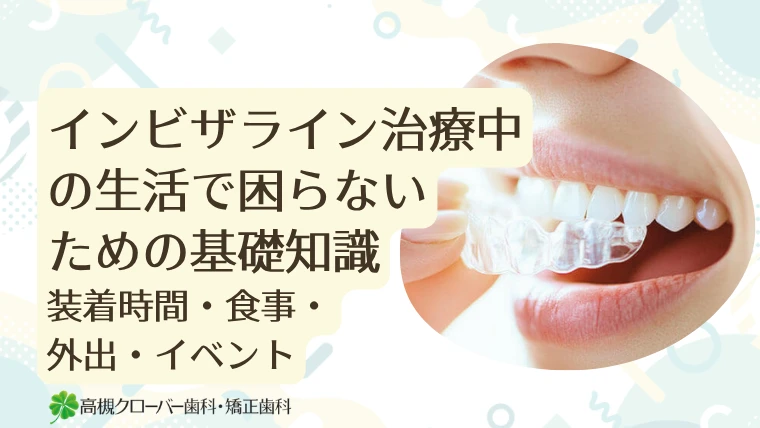 インビザライン治療中の生活で困らないための基礎知識 ｜装着時間・食事・外出・イベント