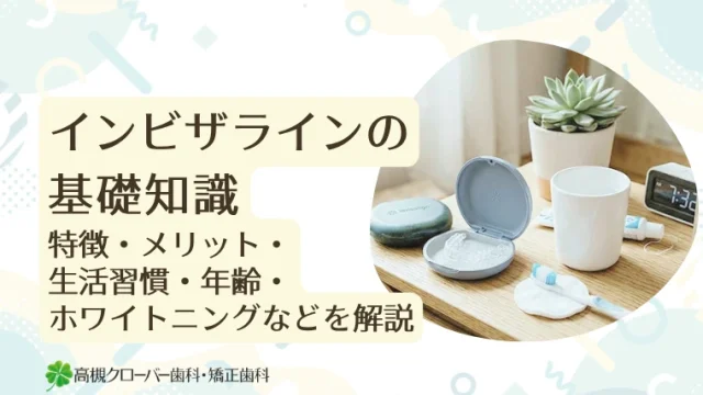 インビザラインの基礎知識｜特徴・メリット・生活習慣・年齢・ホワイトニングなどを解説