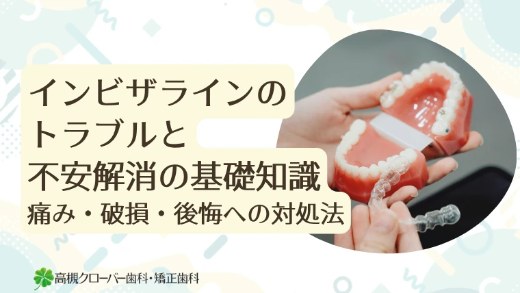 インビザラインのトラブルと不安解消の基礎知識｜痛み・破損・後悔への対処法