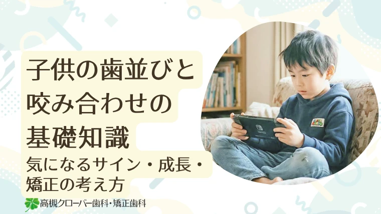 子供の歯並びと咬み合わせの基礎知識｜気になるサイン・成長・矯正の考え方