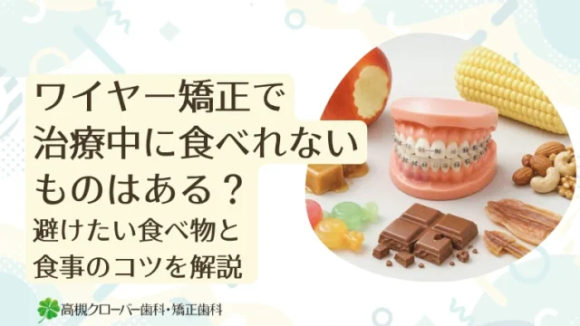ワイヤー矯正で治療中に食べれないものはある？避けたい食べ物と食事のコツを解説